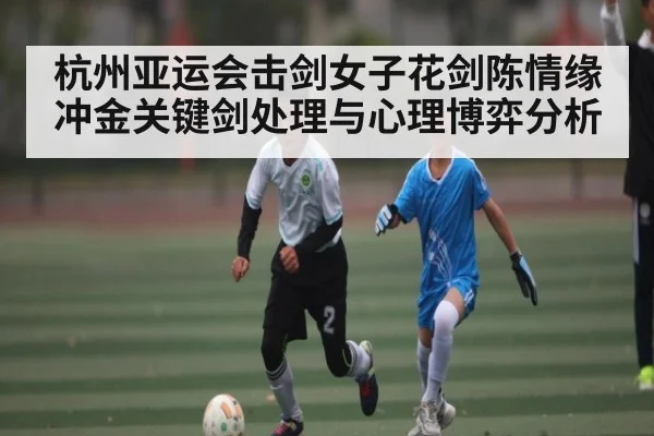杭州亚运会击剑女子花剑陈情缘冲金关键剑处理与心理博弈分析