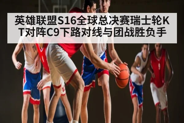 英雄联盟S16全球总决赛瑞士轮KT对阵C9下路对线与团战胜负手