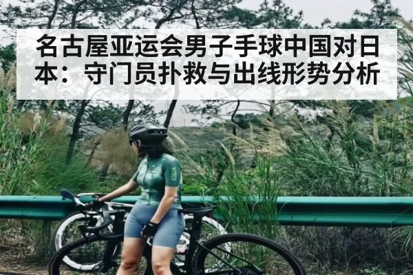 名古屋亚运会男子手球中国对日本：守门员扑救与出线形势分析