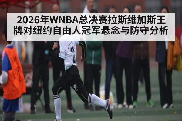 2026年WNBA总决赛拉斯维加斯王牌对纽约自由人冠军悬念与防守分析
