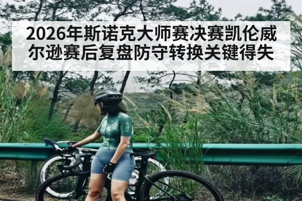 2026年斯诺克大师赛决赛凯伦威尔逊赛后复盘防守转换关键得失