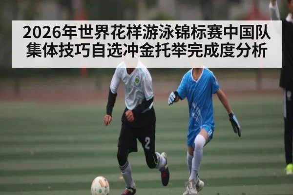 2026年世界花样游泳锦标赛中国队集体技巧自选冲金托举完成度分析